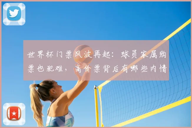 世界杯门票风波再起：球员家属购票也犯难，高价票背后有哪些内情？