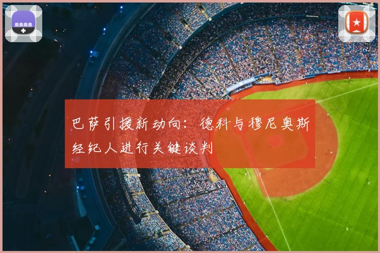 巴萨引援新动向：德科与穆尼奥斯经纪人进行关键谈判