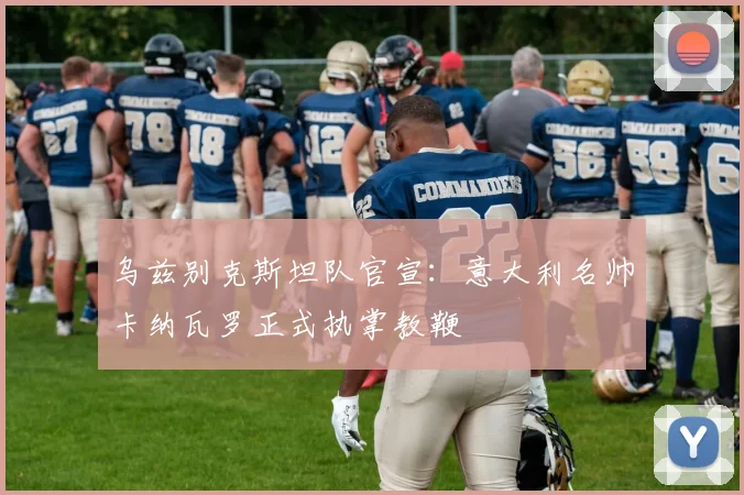 乌兹别克斯坦队官宣：意大利名帅卡纳瓦罗正式执掌教鞭