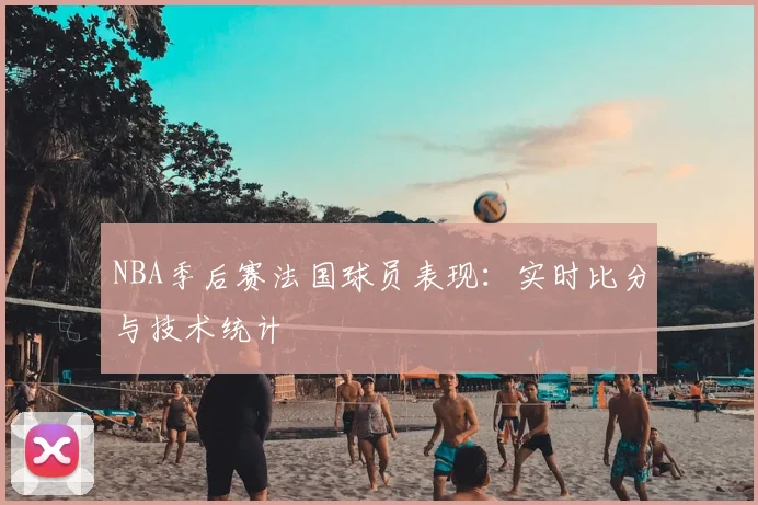 NBA季后赛法国球员表现:实时比分与技术统计