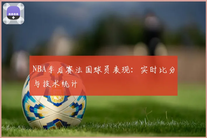 NBA季后赛法国球员表现：实时比分与技术统计