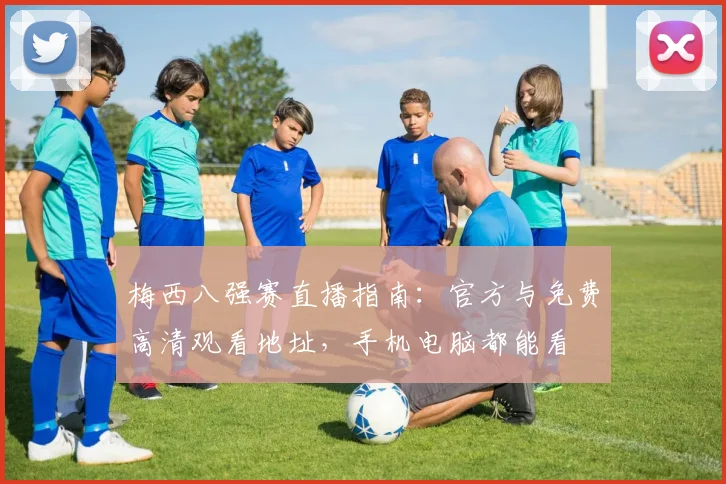 梅西八强赛直播指南：官方与免费高清观看地址，手机电脑都能看