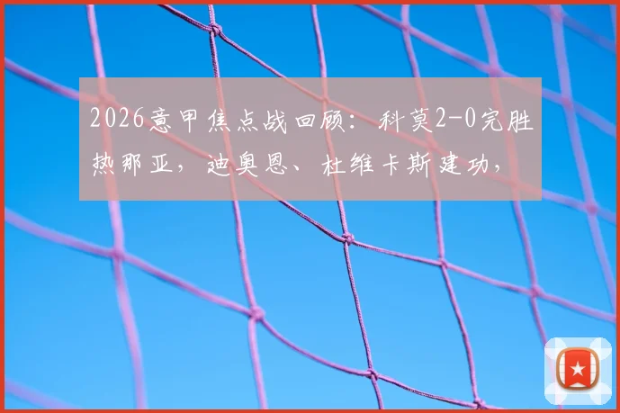 2026意甲焦点战回顾：科莫2-0完胜热那亚，迪奥恩、杜维卡斯建功，解析两队赛季走势与保级前景