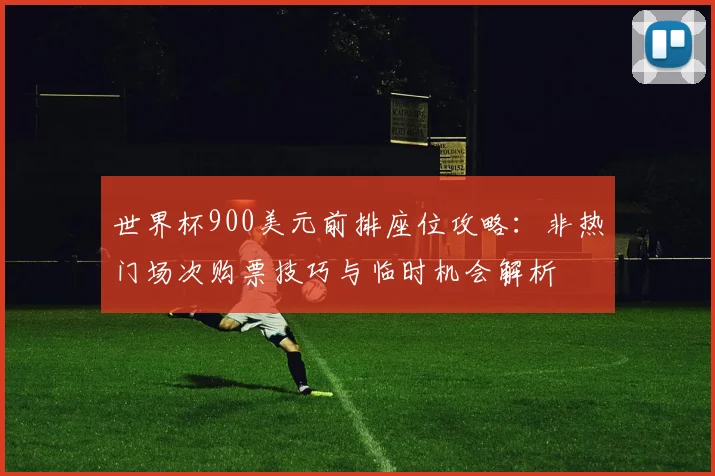 世界杯900美元前排座位攻略：非热门场次购票技巧与临时机会解析