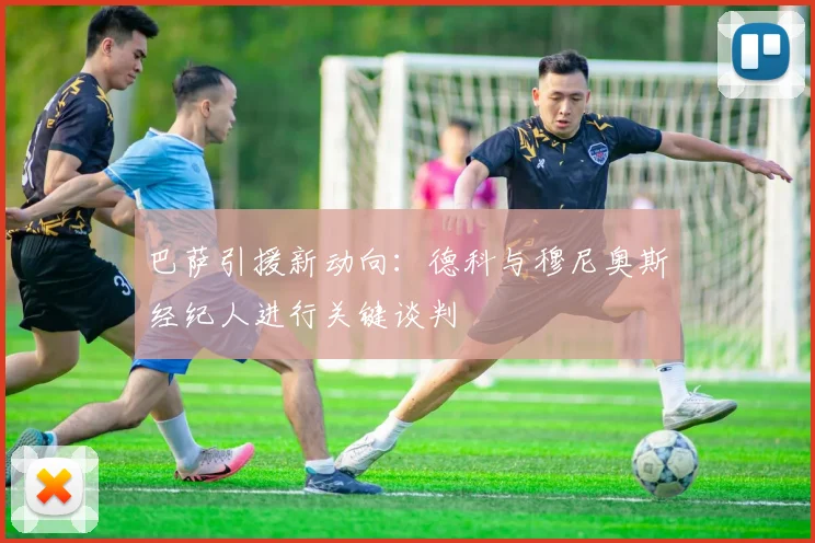 巴萨引援新动向:德科与穆尼奥斯经纪人进行关键谈判