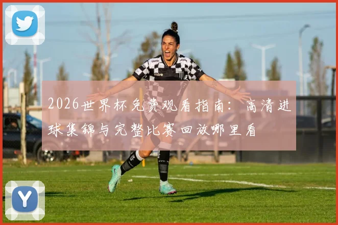 2026世界杯免费观看指南：高清进球集锦与完整比赛回放哪里看