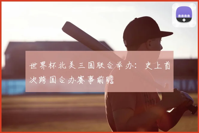 世界杯北美三国联合举办：史上首次跨国合办赛事前瞻