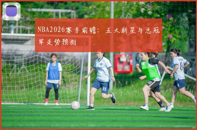 NBA2026赛季前瞻：五大新星与总冠军走势预测