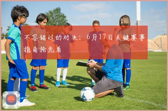 不容错过的对决：6月17日关键赛事指南抢先看