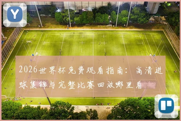 2026世界杯免费观看指南：高清进球集锦与完整比赛回放哪里看