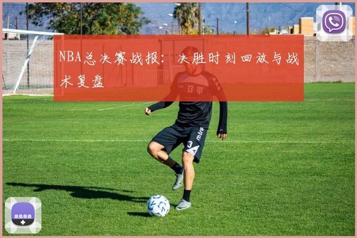 NBA总决赛战报：决胜时刻回放与战术复盘