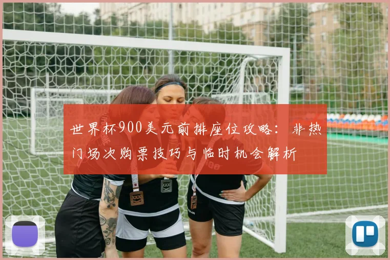 世界杯900美元前排座位攻略：非热门场次购票技巧与临时机会解析