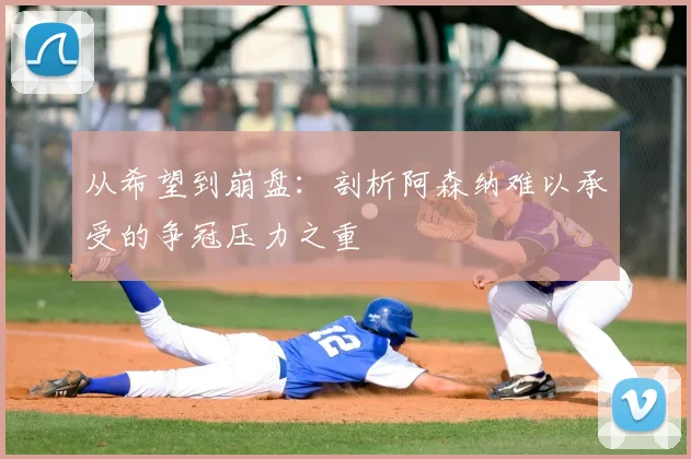 从希望到崩盘：剖析阿森纳难以承受的争冠压力之重